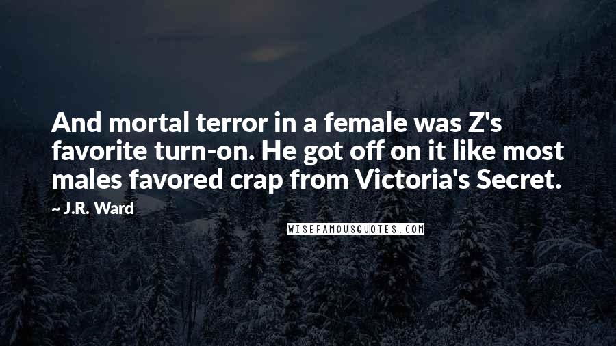 J.R. Ward Quotes: And mortal terror in a female was Z's favorite turn-on. He got off on it like most males favored crap from Victoria's Secret.