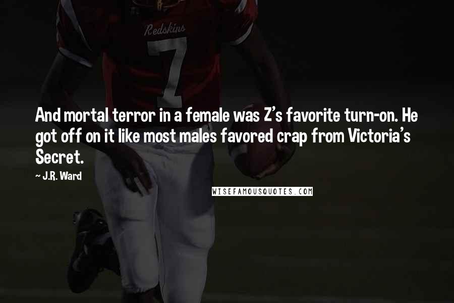 J.R. Ward Quotes: And mortal terror in a female was Z's favorite turn-on. He got off on it like most males favored crap from Victoria's Secret.