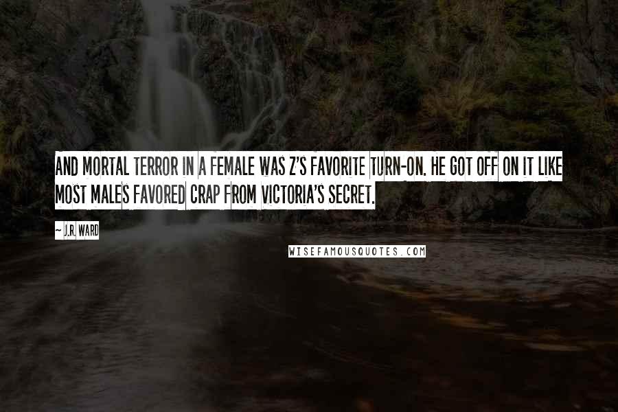 J.R. Ward Quotes: And mortal terror in a female was Z's favorite turn-on. He got off on it like most males favored crap from Victoria's Secret.