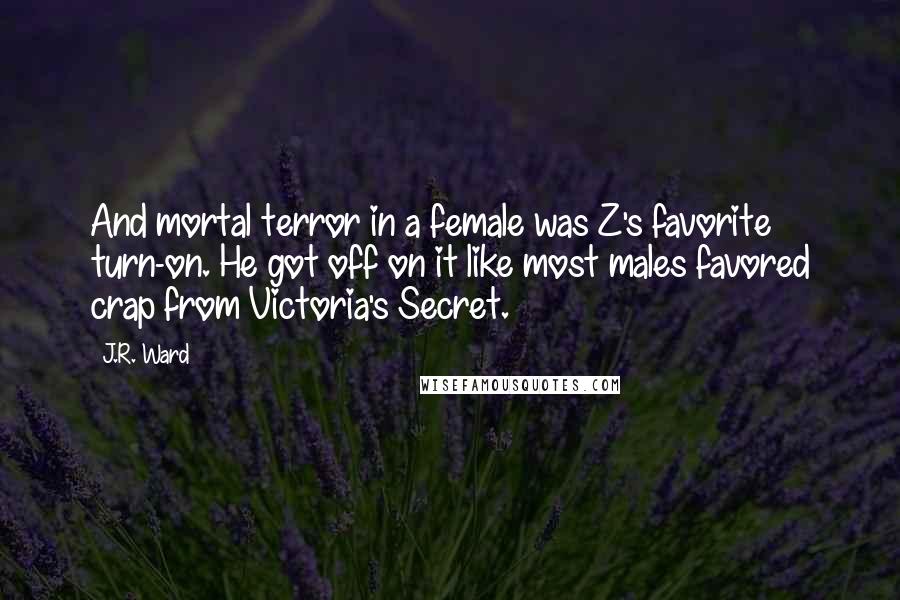 J.R. Ward Quotes: And mortal terror in a female was Z's favorite turn-on. He got off on it like most males favored crap from Victoria's Secret.