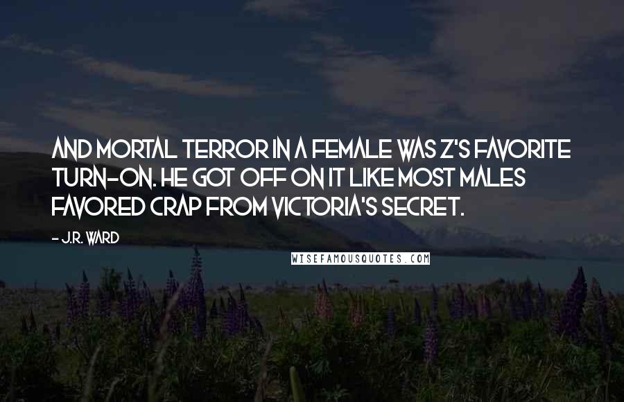 J.R. Ward Quotes: And mortal terror in a female was Z's favorite turn-on. He got off on it like most males favored crap from Victoria's Secret.