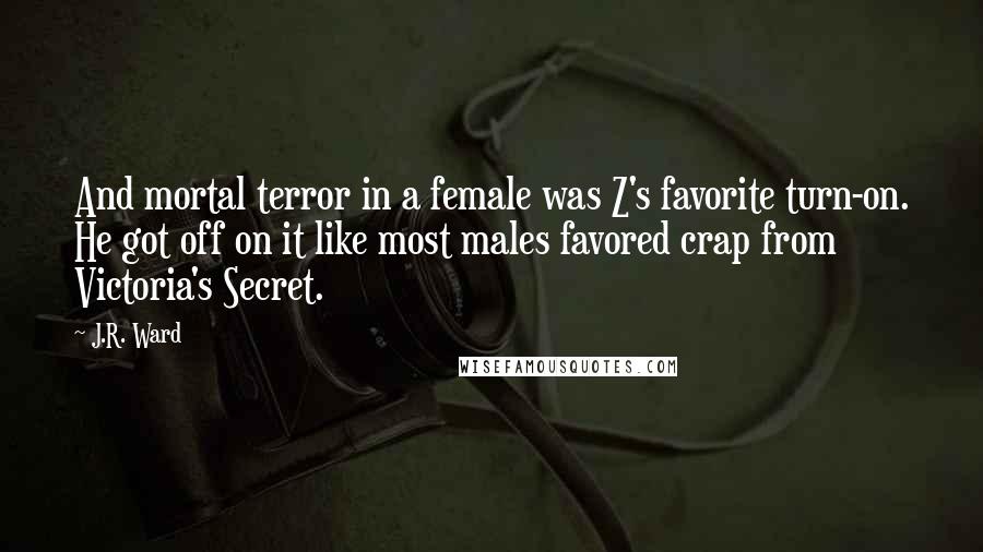 J.R. Ward Quotes: And mortal terror in a female was Z's favorite turn-on. He got off on it like most males favored crap from Victoria's Secret.