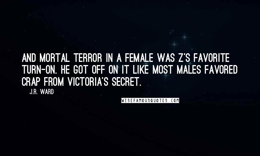 J.R. Ward Quotes: And mortal terror in a female was Z's favorite turn-on. He got off on it like most males favored crap from Victoria's Secret.