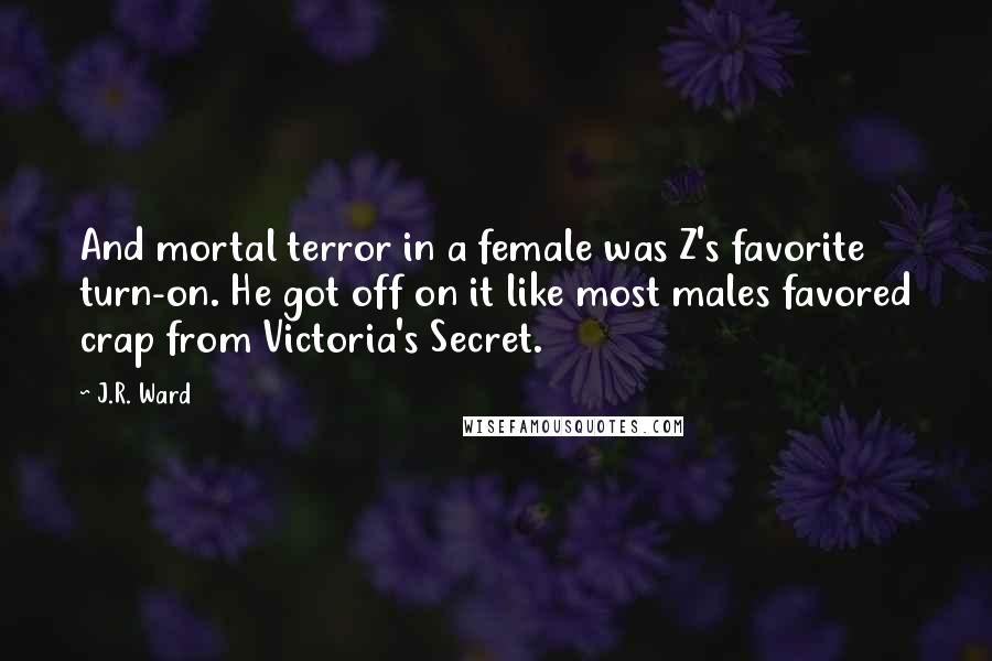 J.R. Ward Quotes: And mortal terror in a female was Z's favorite turn-on. He got off on it like most males favored crap from Victoria's Secret.