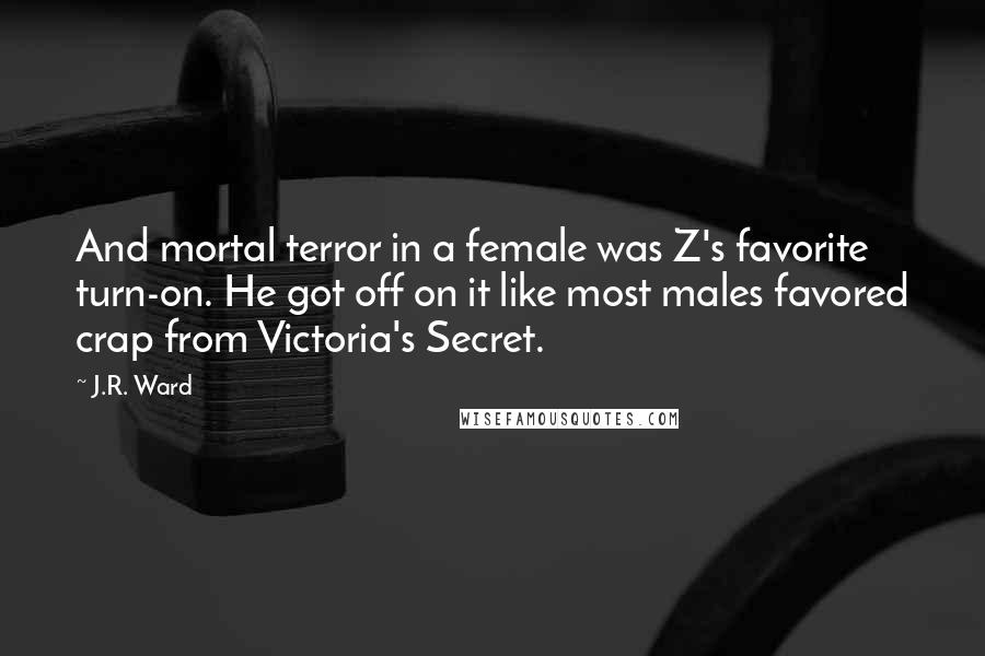 J.R. Ward Quotes: And mortal terror in a female was Z's favorite turn-on. He got off on it like most males favored crap from Victoria's Secret.