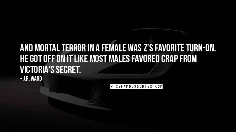 J.R. Ward Quotes: And mortal terror in a female was Z's favorite turn-on. He got off on it like most males favored crap from Victoria's Secret.