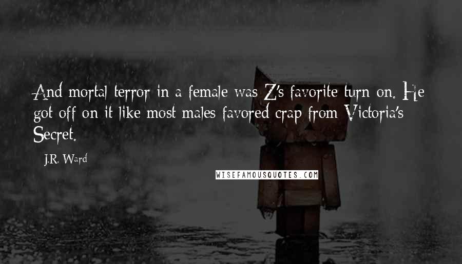 J.R. Ward Quotes: And mortal terror in a female was Z's favorite turn-on. He got off on it like most males favored crap from Victoria's Secret.