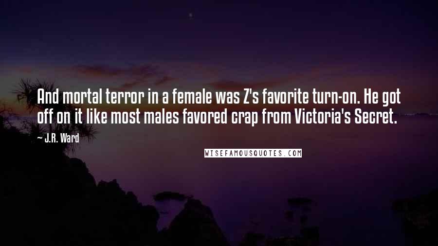 J.R. Ward Quotes: And mortal terror in a female was Z's favorite turn-on. He got off on it like most males favored crap from Victoria's Secret.