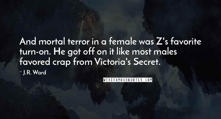 J.R. Ward Quotes: And mortal terror in a female was Z's favorite turn-on. He got off on it like most males favored crap from Victoria's Secret.