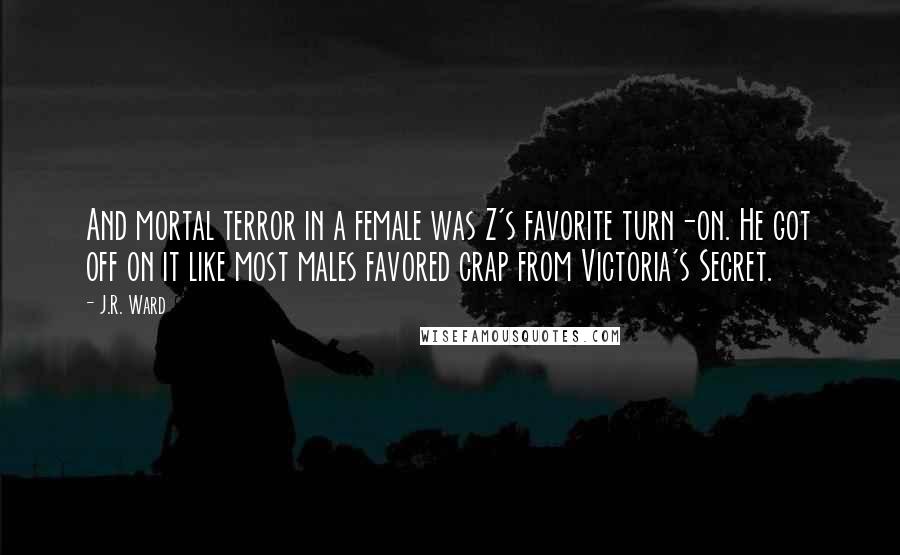 J.R. Ward Quotes: And mortal terror in a female was Z's favorite turn-on. He got off on it like most males favored crap from Victoria's Secret.