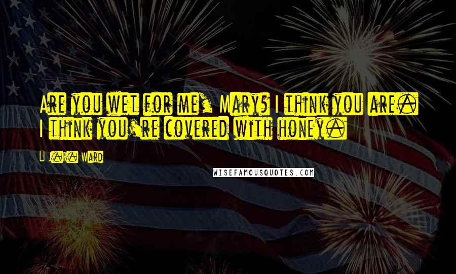 J.R. Ward Quotes: Are you wet for me, Mary? I think you are. I think you're covered with honey.