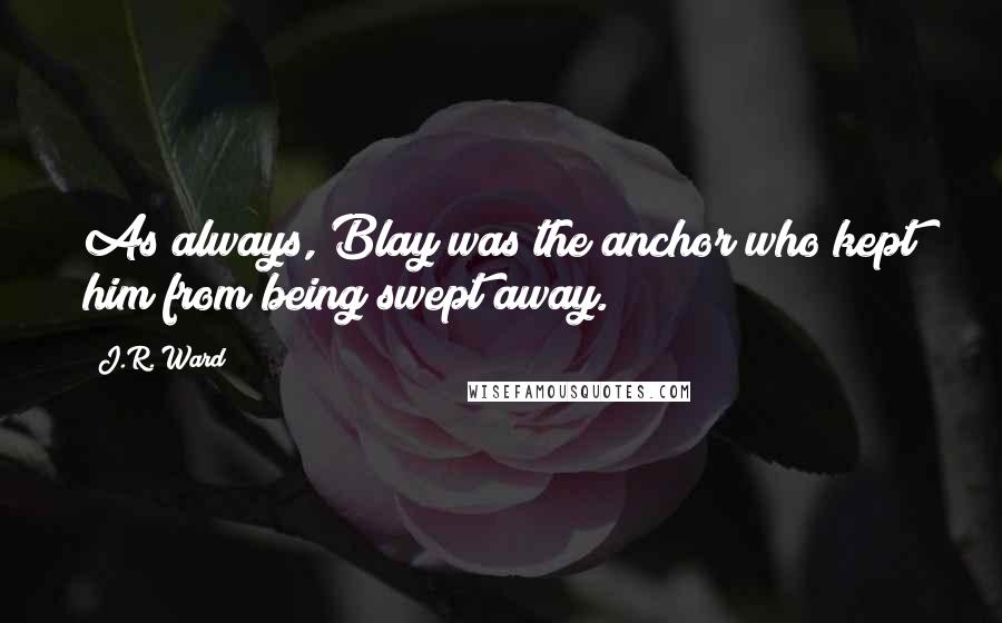 J.R. Ward Quotes: As always, Blay was the anchor who kept him from being swept away.