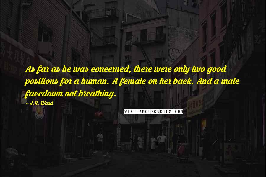 J.R. Ward Quotes: As far as he was concerned, there were only two good positions for a human. A female on her back. And a male facedown not breathing.