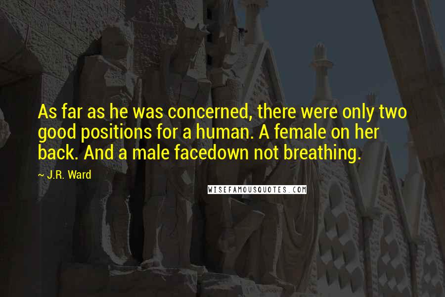 J.R. Ward Quotes: As far as he was concerned, there were only two good positions for a human. A female on her back. And a male facedown not breathing.