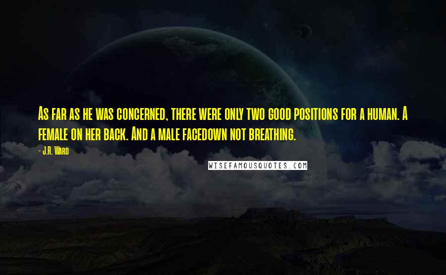 J.R. Ward Quotes: As far as he was concerned, there were only two good positions for a human. A female on her back. And a male facedown not breathing.