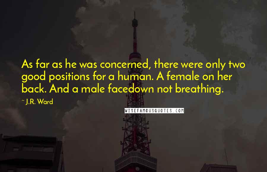 J.R. Ward Quotes: As far as he was concerned, there were only two good positions for a human. A female on her back. And a male facedown not breathing.