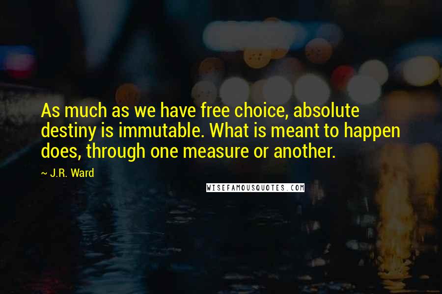 J.R. Ward Quotes: As much as we have free choice, absolute destiny is immutable. What is meant to happen does, through one measure or another.