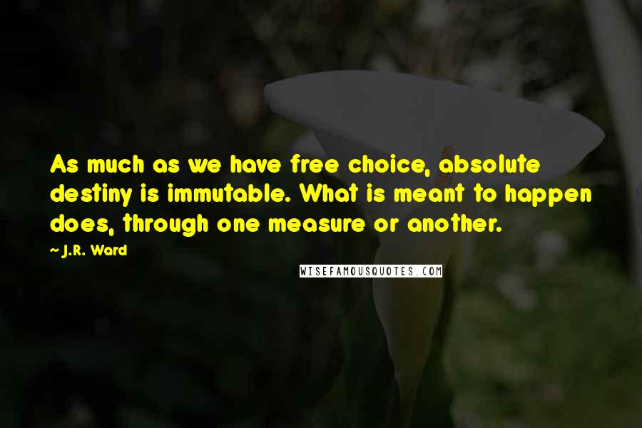 J.R. Ward Quotes: As much as we have free choice, absolute destiny is immutable. What is meant to happen does, through one measure or another.