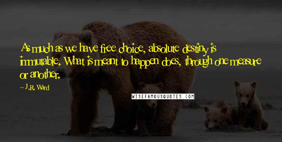 J.R. Ward Quotes: As much as we have free choice, absolute destiny is immutable. What is meant to happen does, through one measure or another.