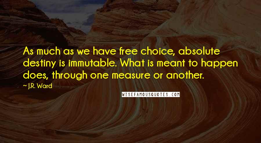 J.R. Ward Quotes: As much as we have free choice, absolute destiny is immutable. What is meant to happen does, through one measure or another.