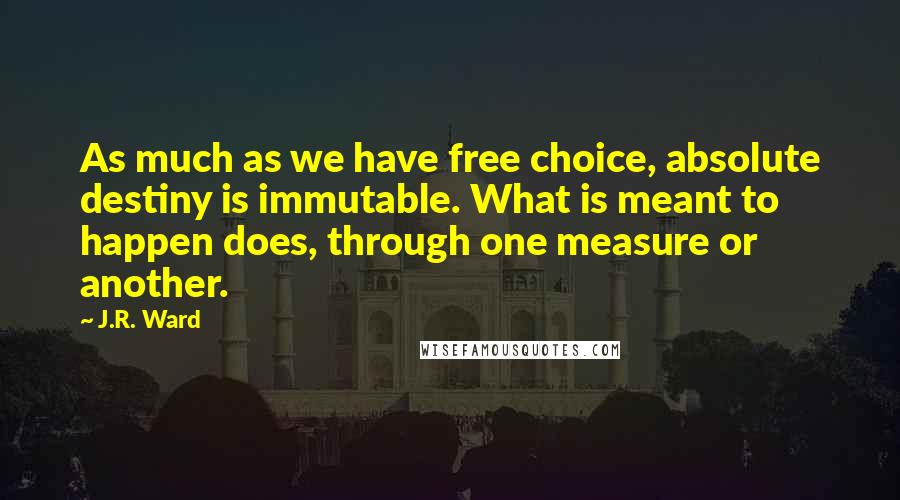 J.R. Ward Quotes: As much as we have free choice, absolute destiny is immutable. What is meant to happen does, through one measure or another.