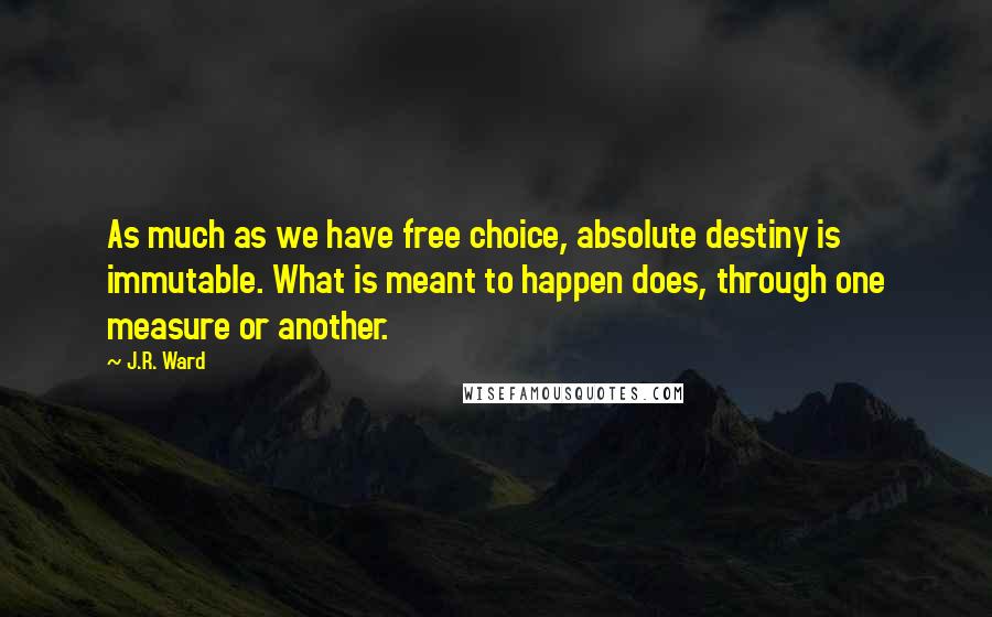 J.R. Ward Quotes: As much as we have free choice, absolute destiny is immutable. What is meant to happen does, through one measure or another.