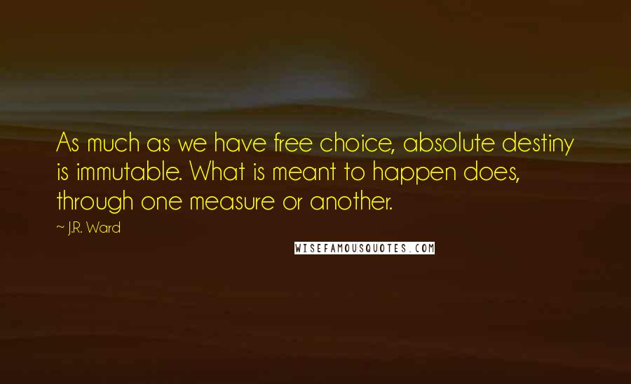 J.R. Ward Quotes: As much as we have free choice, absolute destiny is immutable. What is meant to happen does, through one measure or another.