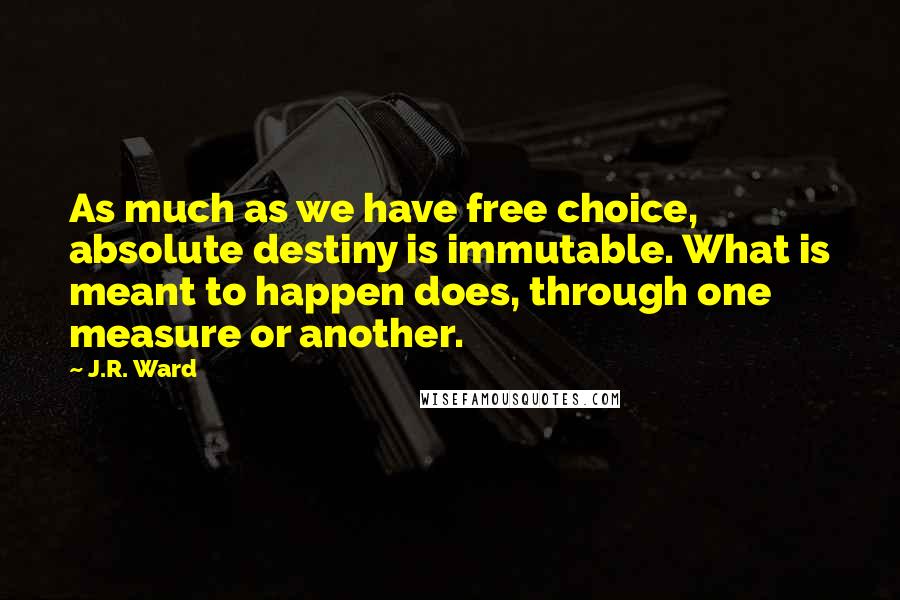 J.R. Ward Quotes: As much as we have free choice, absolute destiny is immutable. What is meant to happen does, through one measure or another.