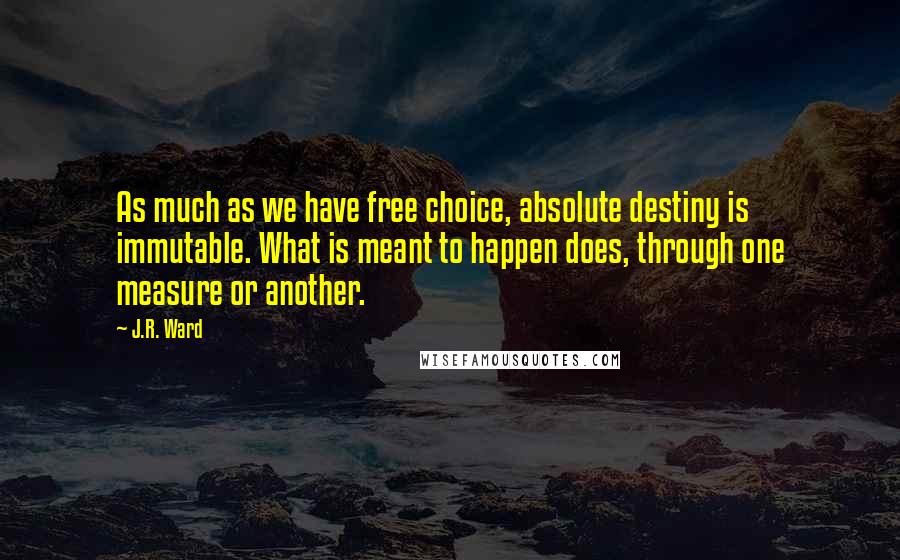 J.R. Ward Quotes: As much as we have free choice, absolute destiny is immutable. What is meant to happen does, through one measure or another.