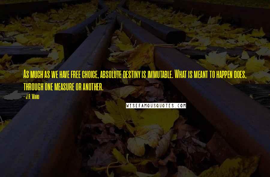 J.R. Ward Quotes: As much as we have free choice, absolute destiny is immutable. What is meant to happen does, through one measure or another.