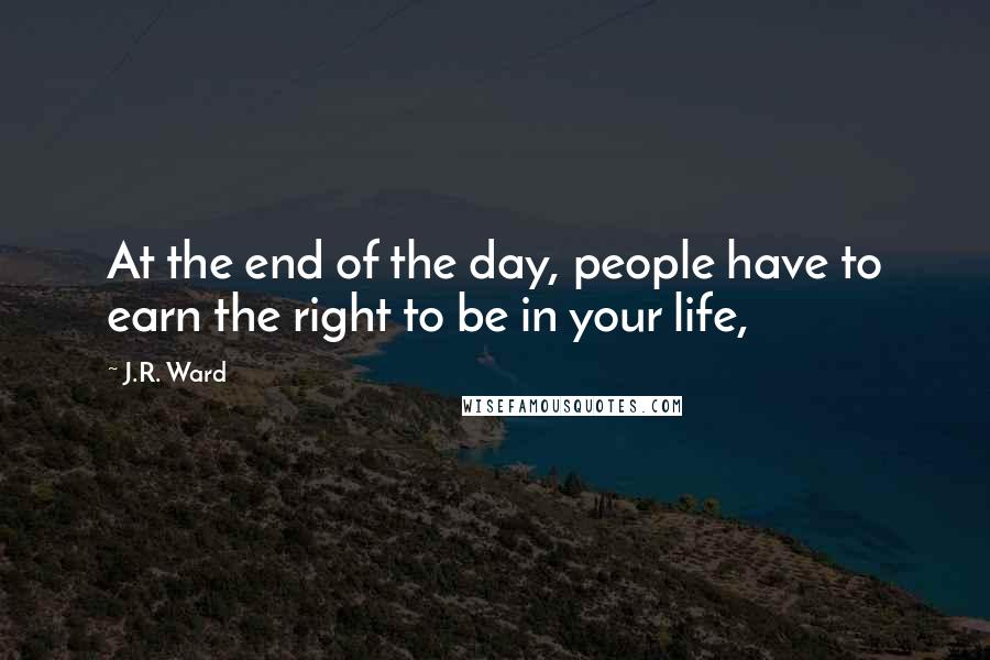 J.R. Ward Quotes: At the end of the day, people have to earn the right to be in your life,