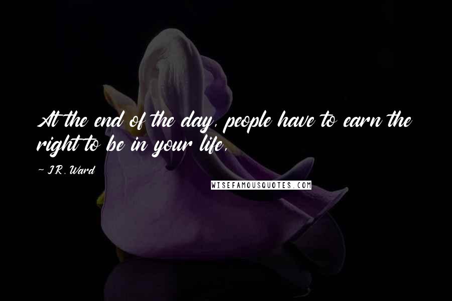 J.R. Ward Quotes: At the end of the day, people have to earn the right to be in your life,