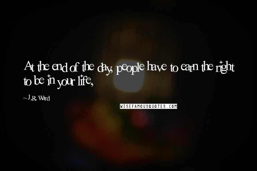 J.R. Ward Quotes: At the end of the day, people have to earn the right to be in your life,