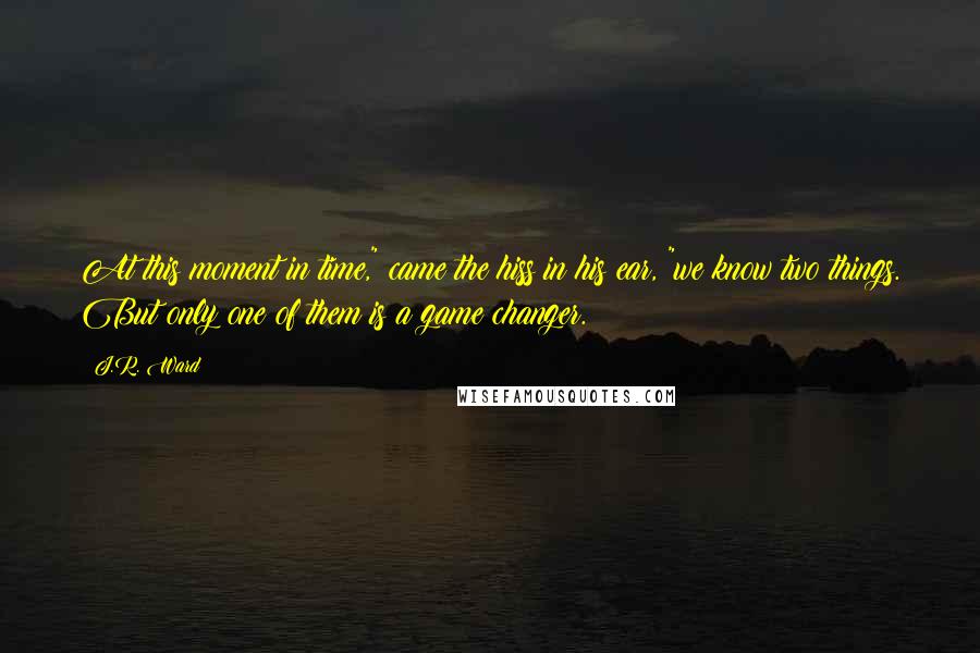J.R. Ward Quotes: At this moment in time," came the hiss in his ear, "we know two things. But only one of them is a game changer.