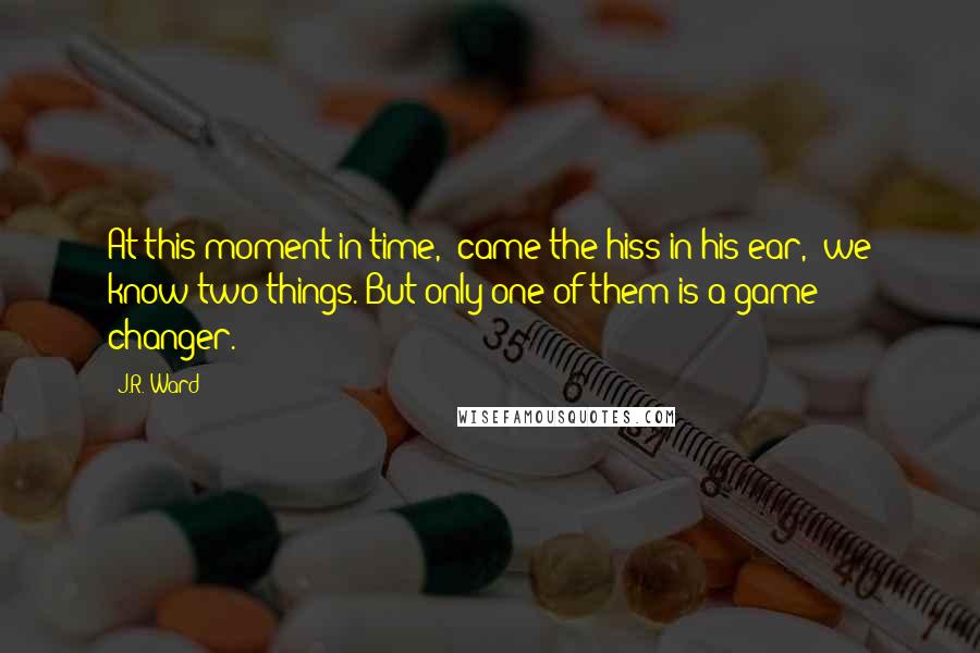 J.R. Ward Quotes: At this moment in time," came the hiss in his ear, "we know two things. But only one of them is a game changer.