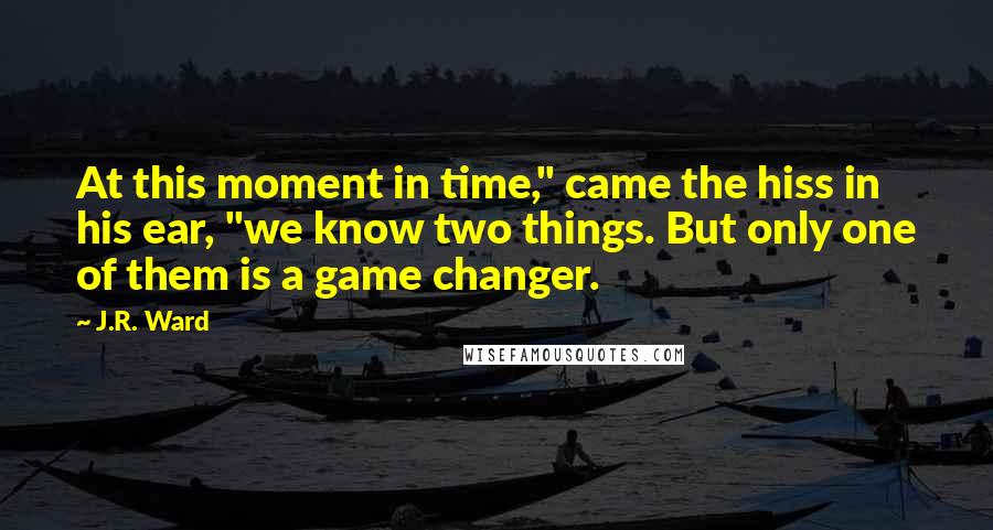 J.R. Ward Quotes: At this moment in time," came the hiss in his ear, "we know two things. But only one of them is a game changer.