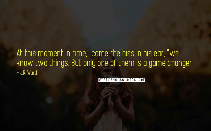 J.R. Ward Quotes: At this moment in time," came the hiss in his ear, "we know two things. But only one of them is a game changer.