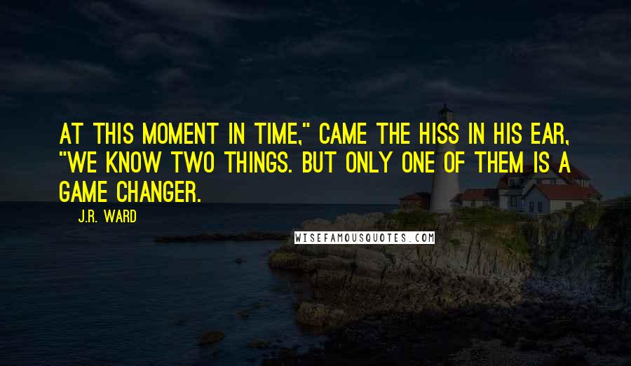 J.R. Ward Quotes: At this moment in time," came the hiss in his ear, "we know two things. But only one of them is a game changer.