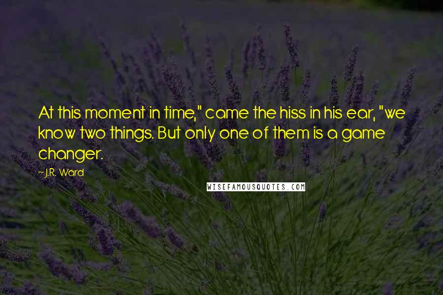 J.R. Ward Quotes: At this moment in time," came the hiss in his ear, "we know two things. But only one of them is a game changer.