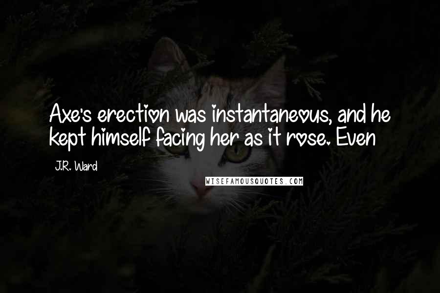 J.R. Ward Quotes: Axe's erection was instantaneous, and he kept himself facing her as it rose. Even