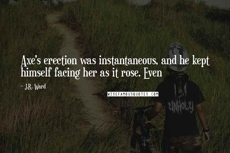 J.R. Ward Quotes: Axe's erection was instantaneous, and he kept himself facing her as it rose. Even