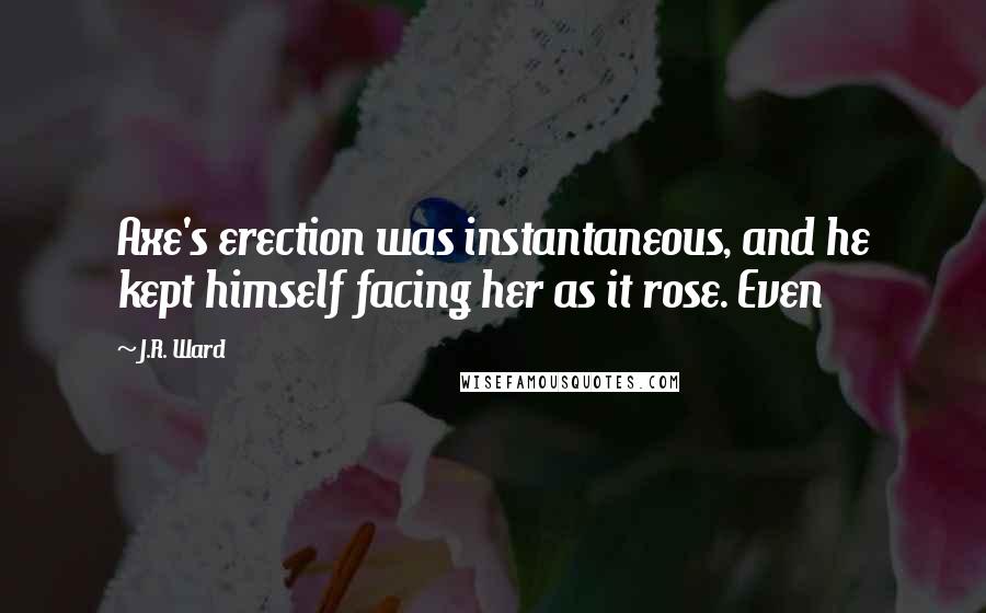J.R. Ward Quotes: Axe's erection was instantaneous, and he kept himself facing her as it rose. Even