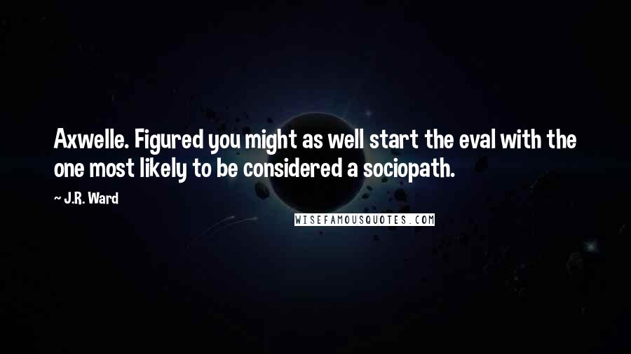 J.R. Ward Quotes: Axwelle. Figured you might as well start the eval with the one most likely to be considered a sociopath.