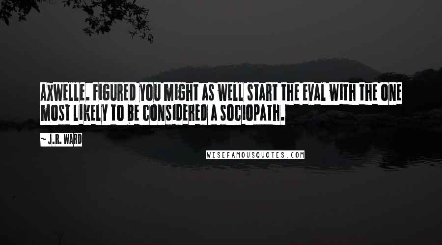 J.R. Ward Quotes: Axwelle. Figured you might as well start the eval with the one most likely to be considered a sociopath.
