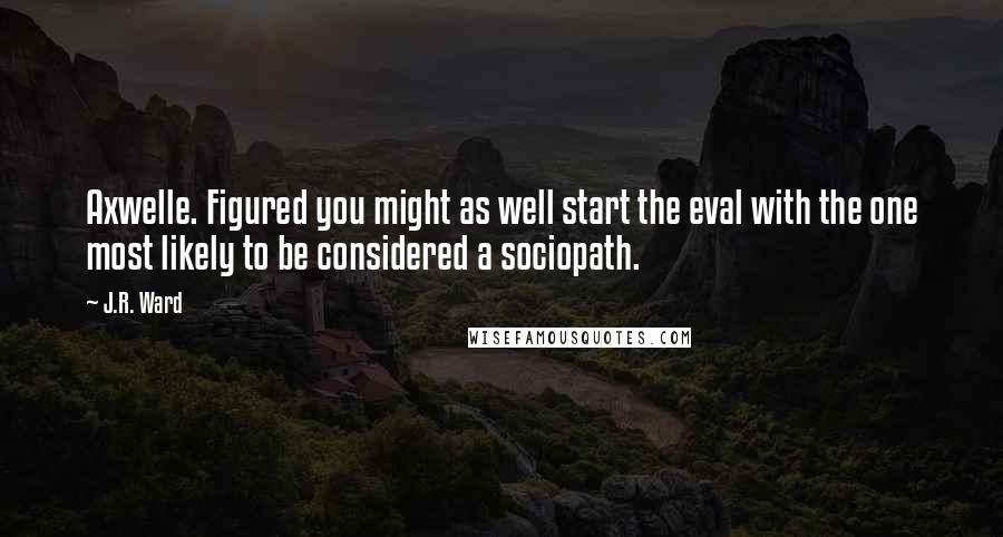J.R. Ward Quotes: Axwelle. Figured you might as well start the eval with the one most likely to be considered a sociopath.