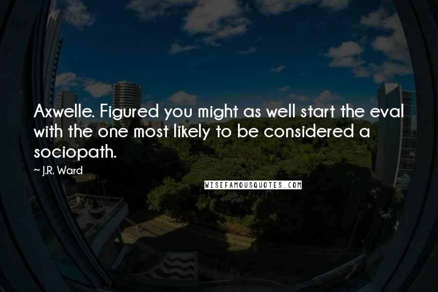 J.R. Ward Quotes: Axwelle. Figured you might as well start the eval with the one most likely to be considered a sociopath.