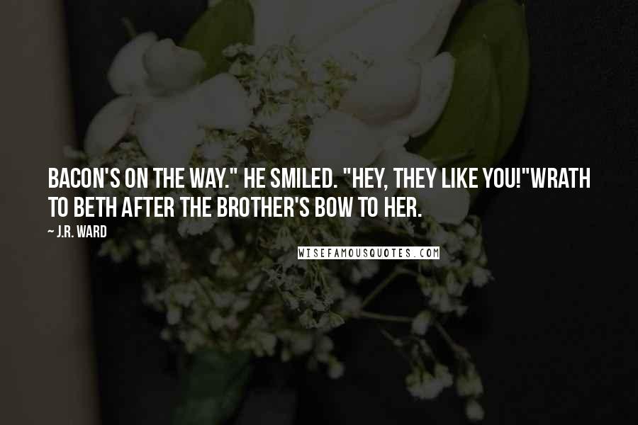 J.R. Ward Quotes: Bacon's on the way." He smiled. "Hey, they like you!"Wrath to Beth after the brother's bow to her.