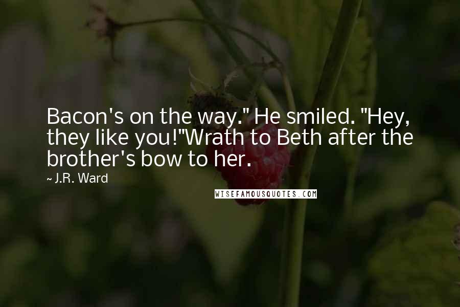 J.R. Ward Quotes: Bacon's on the way." He smiled. "Hey, they like you!"Wrath to Beth after the brother's bow to her.