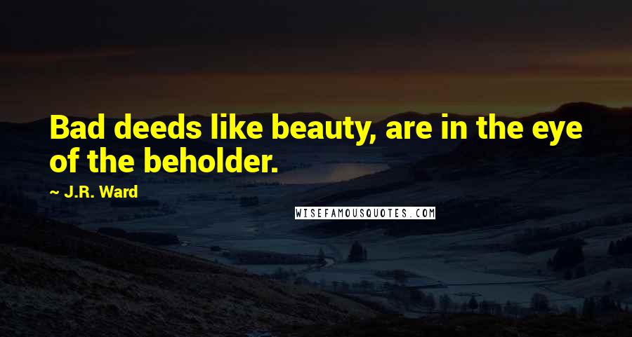 J.R. Ward Quotes: Bad deeds like beauty, are in the eye of the beholder.