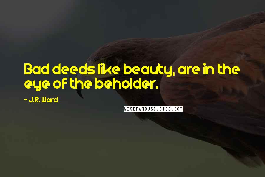 J.R. Ward Quotes: Bad deeds like beauty, are in the eye of the beholder.